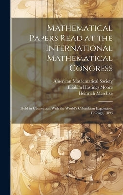 Mathematical Papers Read at the International Mathematical Congress: Held in Connection With the World's Columbian Exposition, Chicago, 1893 by Moore, Eliakim Hastings