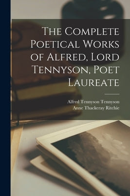 The Complete Poetical Works of Alfred, Lord Tennyson, Poet Laureate by Tennyson, Alfred