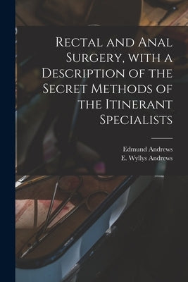Rectal and Anal Surgery, With a Description of the Secret Methods of the Itinerant Specialists by Andrews, Edmund 1824-1904