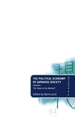 The Political Economy of Japanese Society: Volume 1: The State or the Market? by Banno, Masataka