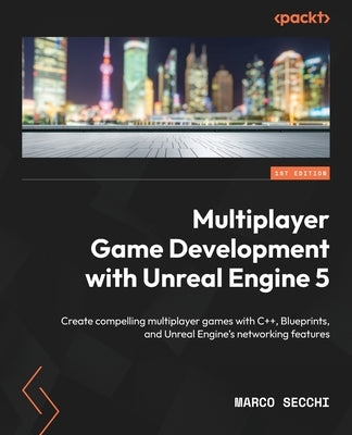 Multiplayer Game Development with Unreal Engine 5: Create compelling multiplayer games with C++, Blueprints, and Unreal Engine's networking features by Secchi, Marco
