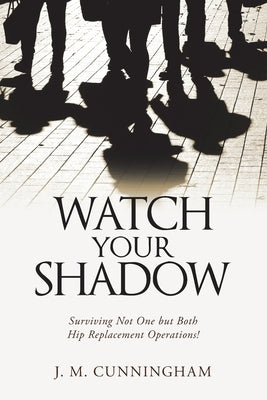 Watch Your Shadow: Surviving Not One but Both Hip Replacement Operations! by Cunningham, J. M.