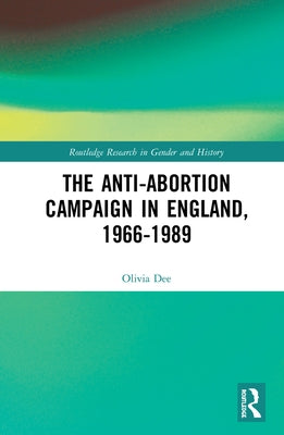 The Anti-Abortion Campaign in England, 1966-1989 by Dee, Olivia
