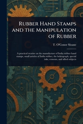 Rubber Hand Stamps and the Manipulation of Rubber by Sloane, T. O'Conor (Thomas O'Conor)