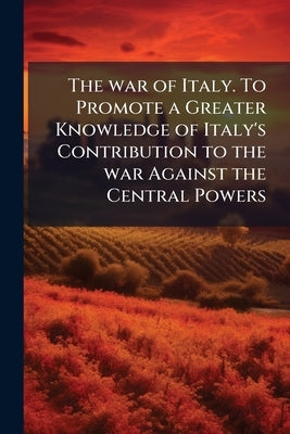 The war of Italy. To Promote a Greater Knowledge of Italy's Contribution to the war Against the Central Powers by Anonymous