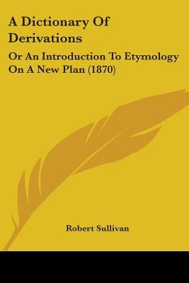 A Dictionary Of Derivations: Or An Introduction To Etymology On A New Plan (1870) by Sullivan, Robert