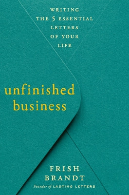 Unfinished Business: Writing the 5 Essential Letters of Your Life by Brandt, Frish