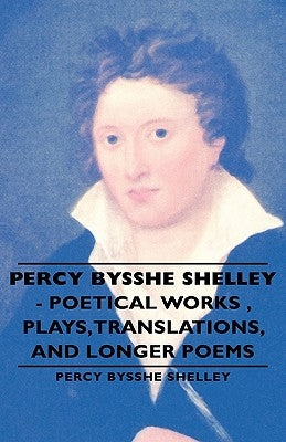 Percy Bysshe Shelley - Poetical Works, Plays, Translations, and Longer Poems by Shelley, Percy Bysshe