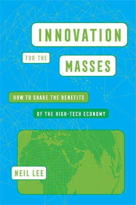 Innovation for the Masses: How to Share the Benefits of the High-Tech Economy by Lee, Neil