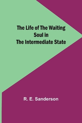 The Life of the Waiting Soul in the Intermediate State by E. Sanderson, R.