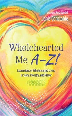 Wholehearted Me A-Z!: Expressions of Wholehearted Living in Story, Prosetry, and Prayer by Constable, Janis