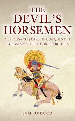 The Devil's Horsemen: A Thousand Years of Conquest by Eurasian Steppe Horse Archers by Duducu, Jem