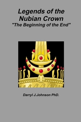 Legends of the Nubian Crown "The Beginning of the End" by Johnson, Darryl