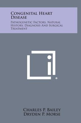 Congenital Heart Disease: Pathogenetic Factors, Natural History, Diagnosis and Surgical Treatment by Bailey, Charles P.