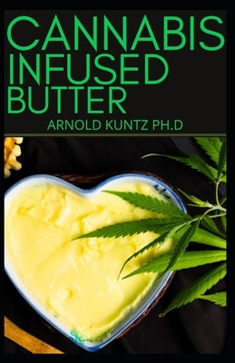 Cannabis Infused Butter: Beginners Benefitting Guide to Make Edibles, Extracts, Weed Butter and More by Kuntz Ph. D., Arnold