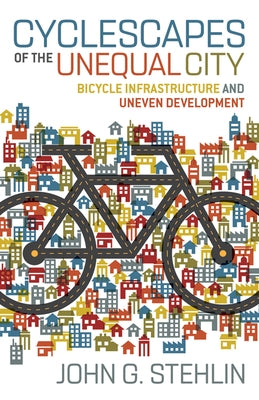 Cyclescapes of the Unequal City: Bicycle Infrastructure and Uneven Development by Stehlin, John G.