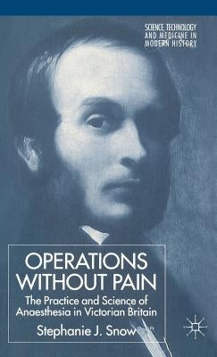 Operations Without Pain: The Practice and Science of Anaesthesia in Victorian Britain by Snow, S.