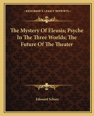 The Mystery Of Eleusis; Psyche In The Three Worlds; The Future Of The Theater by Schure, Edouard