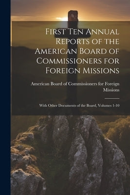 First Ten Annual Reports of the American Board of Commissioners for Foreign Missions: With Other Documents of the Board, Volumes 1-10 by American Board of Commissioners for F