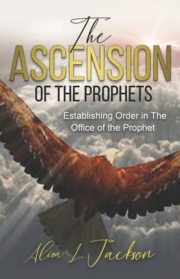 The Ascension of the Prophet: Establishing Order In The Office Of The Prophet by Jackson, Alisa