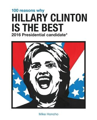 100 Reasons Why Hillary Clinton is the Best 2016 Presidential Candidate by Honcho, Mike