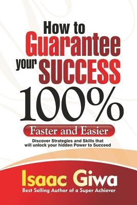How To Guarantee Your Success 100%: Faster And Easier Discover Strategies And Skills That Will Unlock Your Hidden Powers To Succeed by Giwa, Isaac