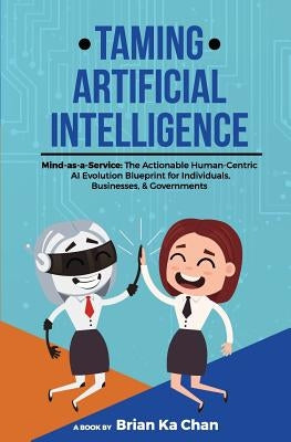 Taming Artificial Intelligence: Mind-as-a-Service: The Actionable Human-Centric AI Evolution Blueprint for Individuals, Businesses, & Governments by Chan, Brian Ka