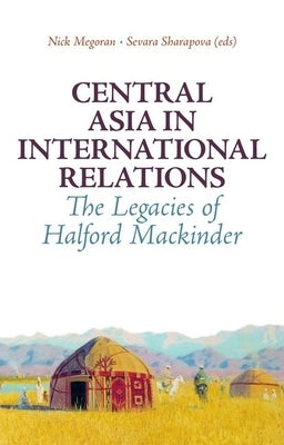 Central Asia in International Relations: The Legacies of Halford Mackinder by Megoran, Nick