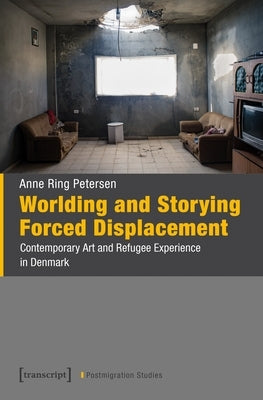 Worlding and Storying Forced Displacement: Contemporary Art and Refugee Experience in Denmark by Petersen, Anne Ring