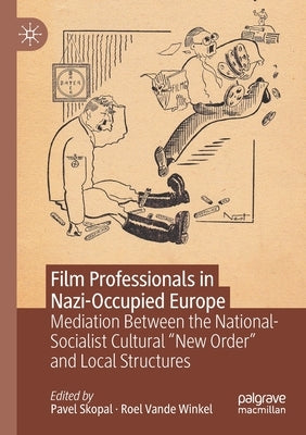 Film Professionals in Nazi-Occupied Europe: Mediation Between the National-Socialist Cultural "New Order" and Local Structures by Skopal, Pavel