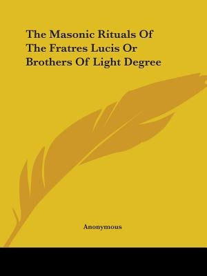 The Masonic Rituals Of The Fratres Lucis Or Brothers Of Light Degree by Anonymous