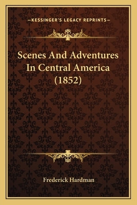 Scenes And Adventures In Central America (1852) by Hardman, Frederick