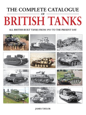 The Complete Catalogue of British Tanks: All British-Built Tanks from 1915 to the Present Day by Taylor, James