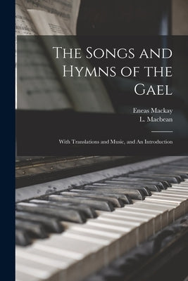 The Songs and Hymns of the Gael: With Translations and Music, and An Introduction by Macbean, L.