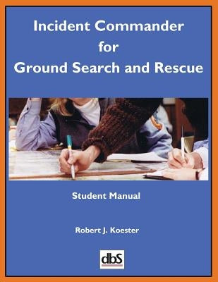 Incident Commander for Ground Search and Rescue: Student Manual by Koester, Robert J.