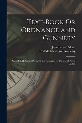 Text-Book Or Ordnance and Gunnery: Naval B.L.R. Guns: Prepared and Arranged for the Use of Naval Cadets by Meigs, John Forsyth