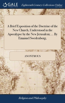 A Brief Exposition of the Doctrine of the New Church, Understood in the Apocalypse by the New Jerusalem; ... By Emanuel Swedenborg, by Anonymous