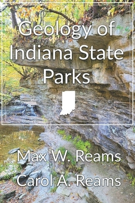 Geology of Indiana State Parks: An interpretive guide to the geological side of Indiana state parks and nature preserves by Reams, Carol A.