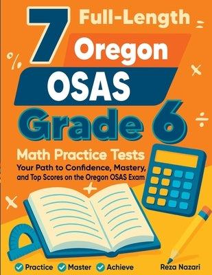 7 Full-Length Oregon OSAS Grade 6 Math Practice Tests: Your Path to Confidence, Mastery, and Top Scores on the Oregon OSAS Exam by Nazari, Reza