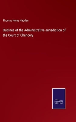 Outlines of the Administrative Jurisdiction of the Court of Chancery by Haddan, Thomas Henry