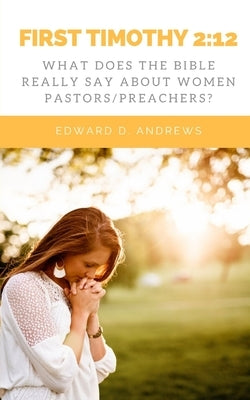 First Timothy 2: 12: What Does the Bible Really Say About Women Pastors/Preachers? by Andrews, Edward D.