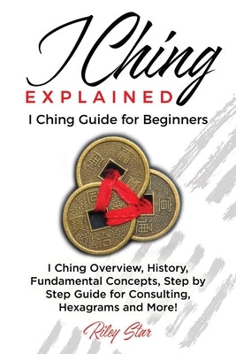 I Ching Explained: I Ching Guide for Beginners by Star, Riley
