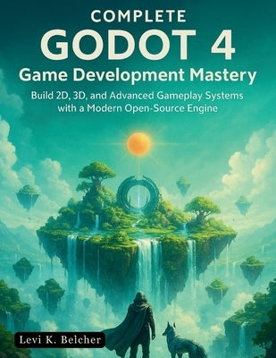 Complete Godot 4 Game Development Mastery: Build 2D, 3D, and Advanced Gameplay Systems with a Modern Open-Source Engine by Belcher, Levi K.