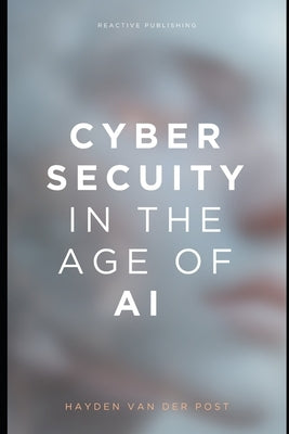 Cybersecurity in the Age of AI: A Comprehensive Guide 2025 by Publishing, Reactive