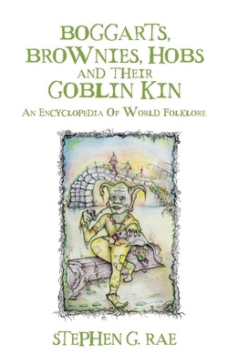 Boggarts, Brownies, Hobs and their Goblin Kin: An Encyclopedia Of World Folklore by Rae, Stephen G.