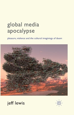 Global Media Apocalypse: Pleasure, Violence and the Cultural Imaginings of Doom by Lewis, Jeff