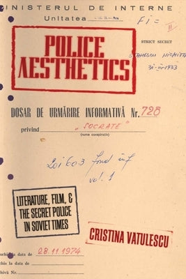 Police Aesthetics: Literature, Film, and the Secret Police in Soviet Times by Vatulescu, Cristina