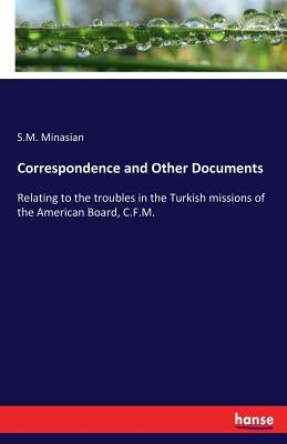 Correspondence and Other Documents: Relating to the troubles in the Turkish missions of the American Board, C.F.M. by Minasian, S. M.