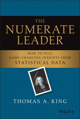 The Numerate Leader: How to Pull Game-Changing Insights from Statistical Data by King, Thomas A.