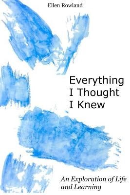 Everything I Thought I Knew: An Exploration of Life and Learning by Rowland, Ellen